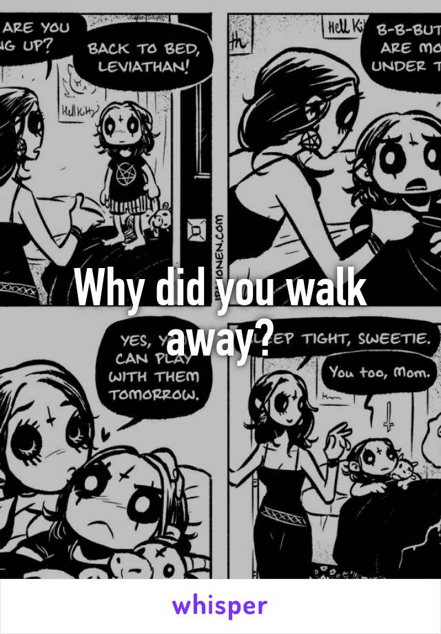 Why did you walk away?