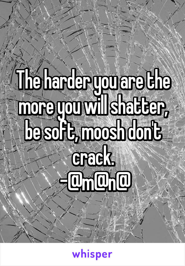 The harder you are the more you will shatter, be soft, moosh don't crack.
 -@m@n@