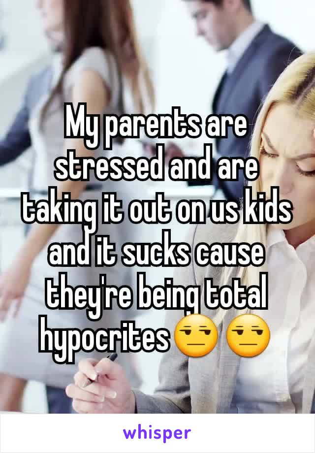 My parents are stressed and are taking it out on us kids and it sucks cause they're being total hypocrites😒😒