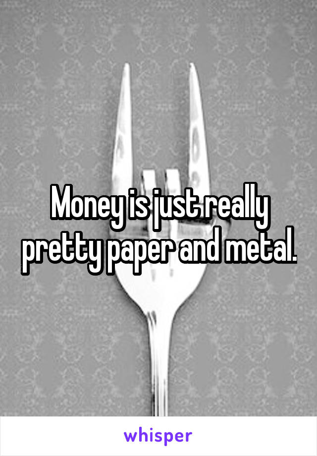 Money is just really pretty paper and metal.