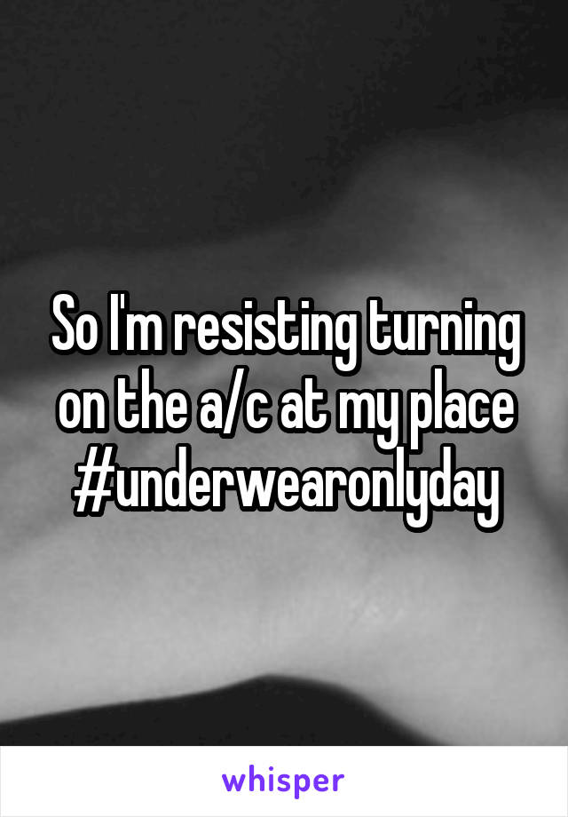 So I'm resisting turning on the a/c at my place #underwearonlyday