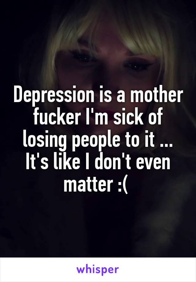 Depression is a mother fucker I'm sick of losing people to it ... It's like I don't even matter :( 