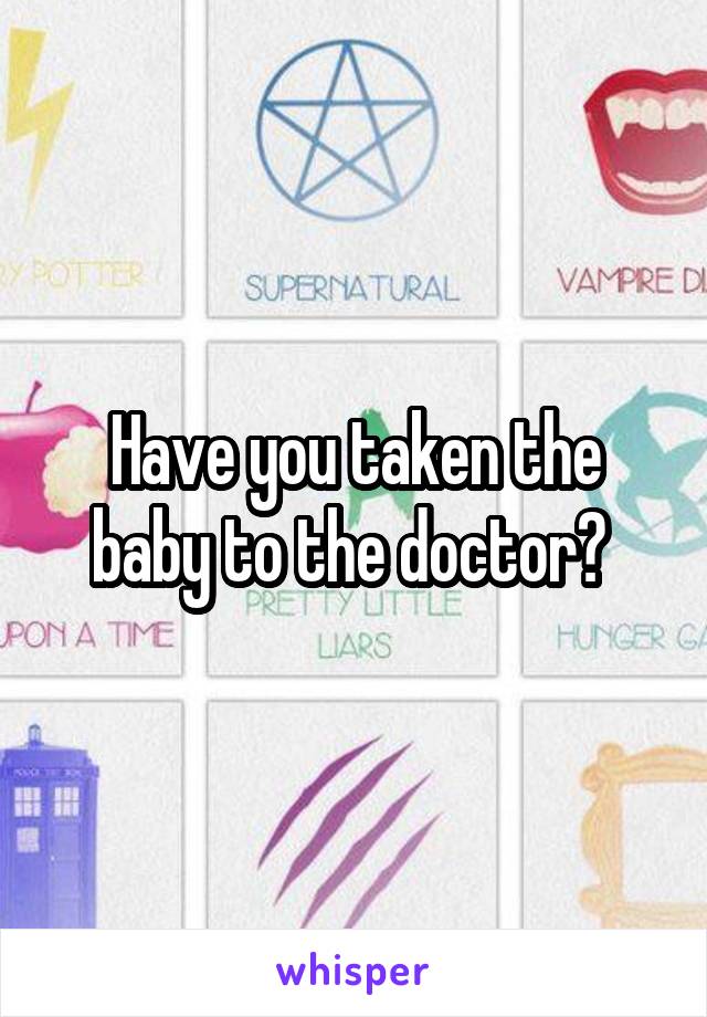 Have you taken the baby to the doctor? 