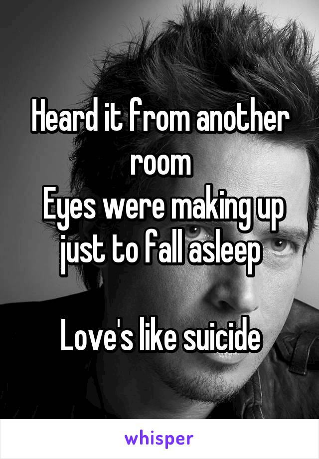 Heard it from another room
 Eyes were making up just to fall asleep

Love's like suicide