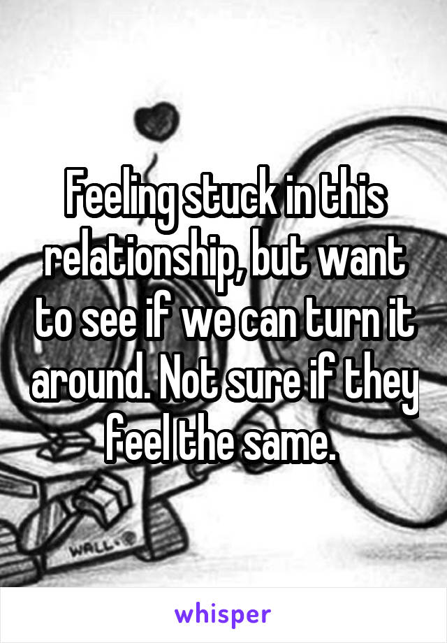 Feeling stuck in this relationship, but want to see if we can turn it around. Not sure if they feel the same. 