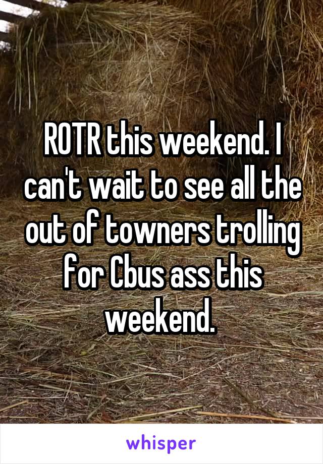 ROTR this weekend. I can't wait to see all the out of towners trolling for Cbus ass this weekend. 
