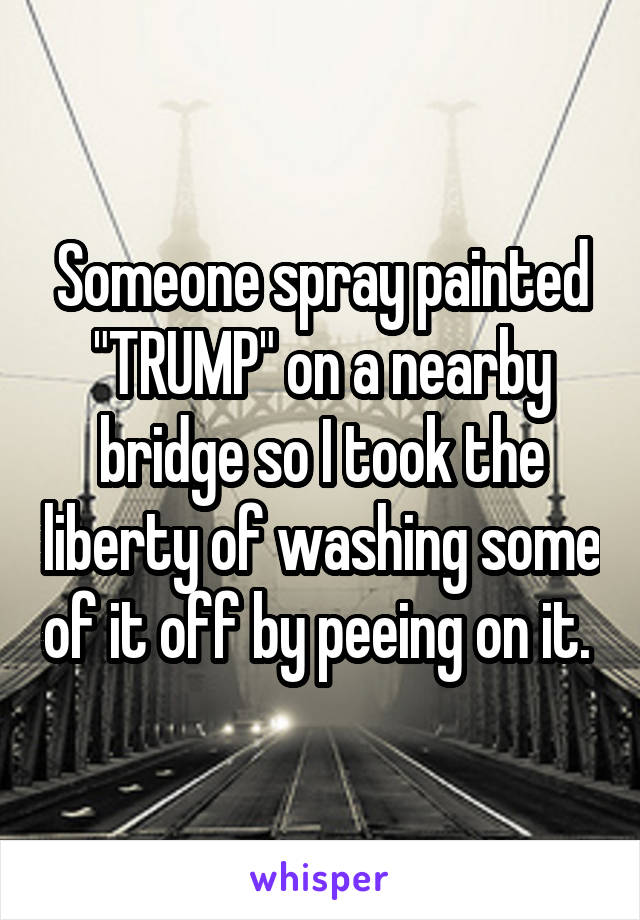 Someone spray painted "TRUMP" on a nearby bridge so I took the liberty of washing some of it off by peeing on it. 