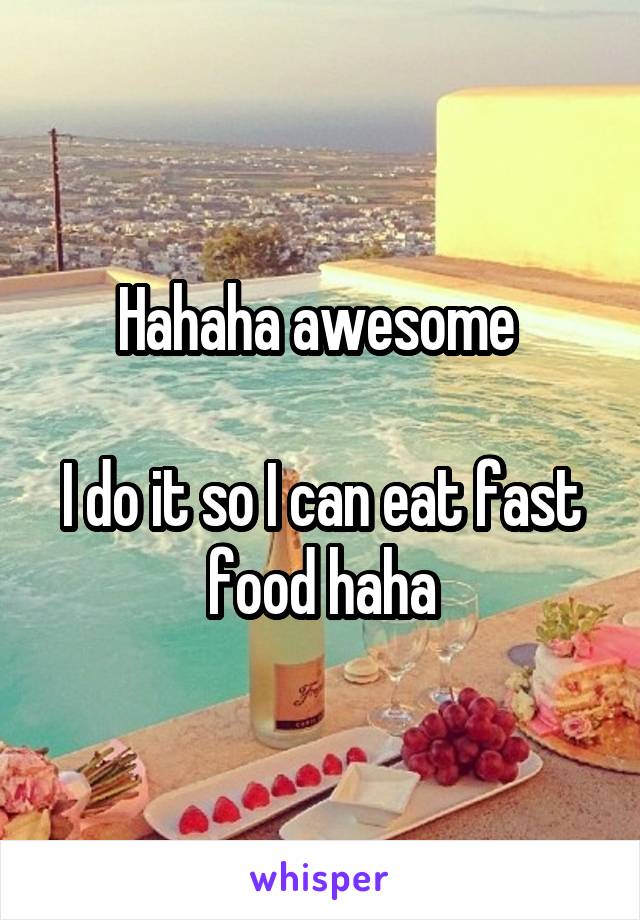 Hahaha awesome 

I do it so I can eat fast food haha