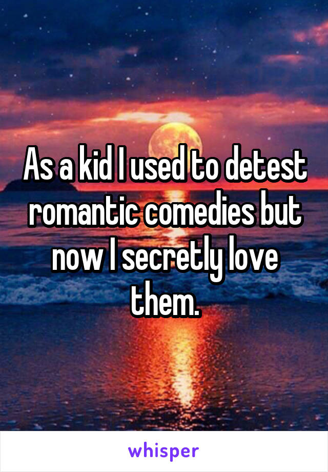 As a kid I used to detest romantic comedies but now I secretly love them.