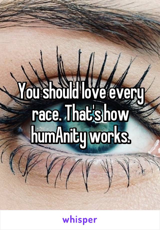 You should love every race. That's how humAnity works.