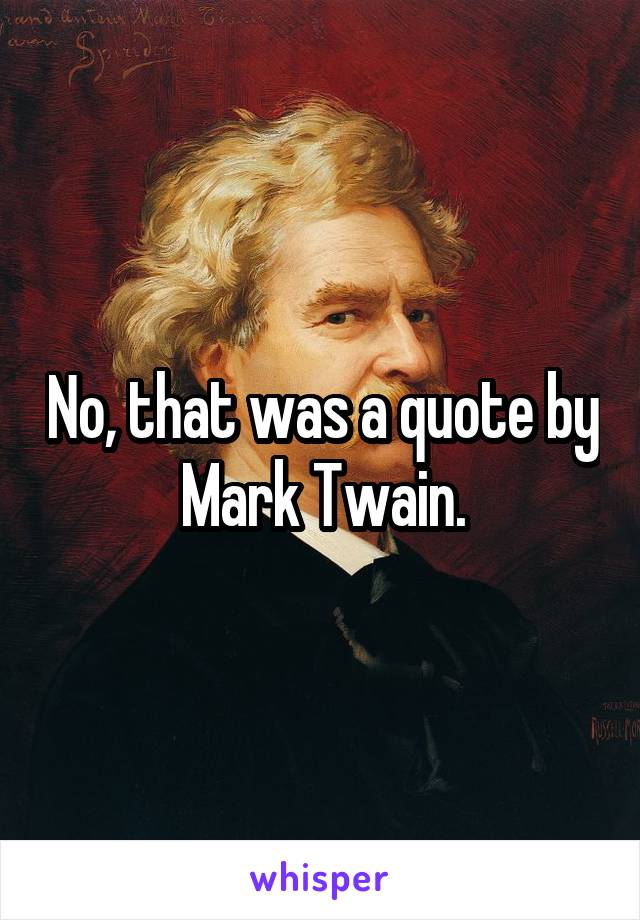 No, that was a quote by Mark Twain.