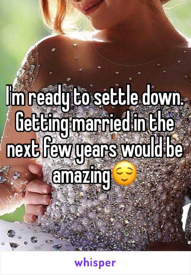 I'm ready to settle down. Getting married in the next few years would be amazing😌