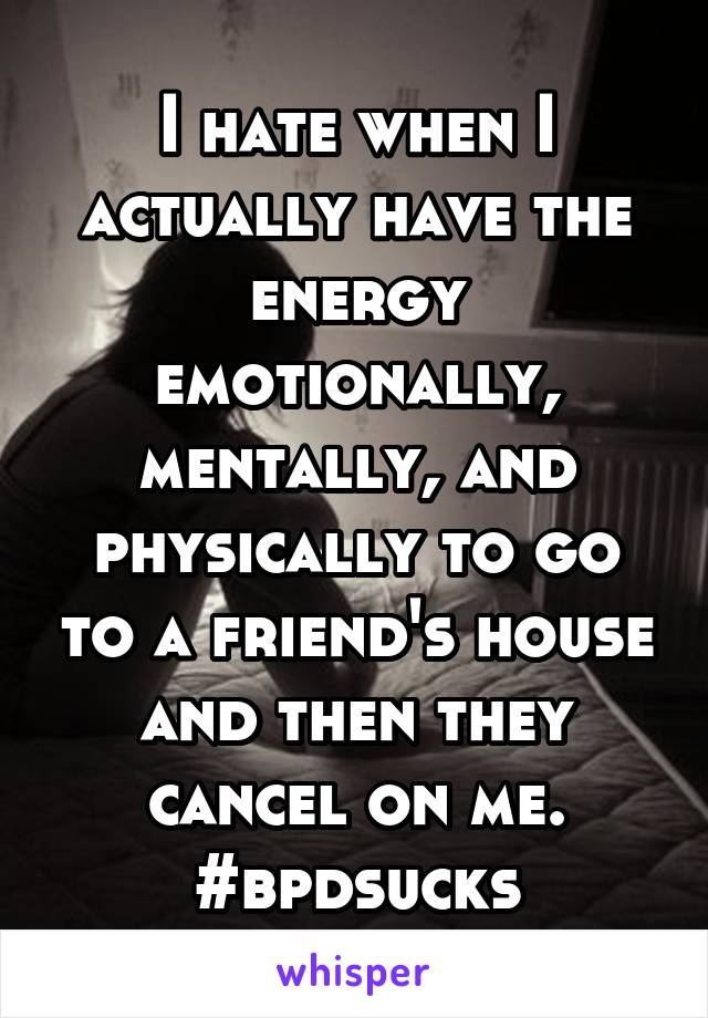 I hate when I actually have the energy emotionally, mentally, and physically to go to a friend's house and then they cancel on me. #bpdsucks