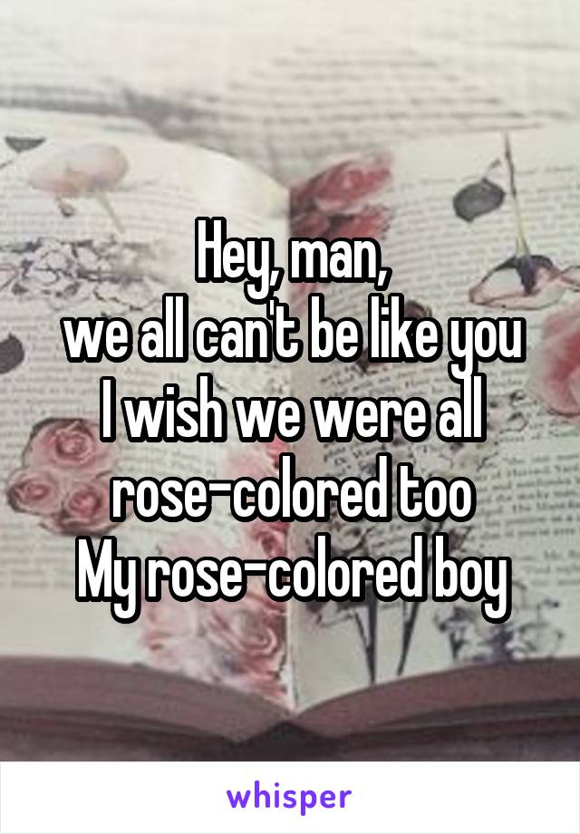 Hey, man,
we all can't be like you
I wish we were all
rose-colored too
My rose-colored boy