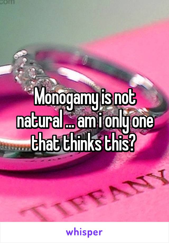 Monogamy is not natural ... am i only one that thinks this? 