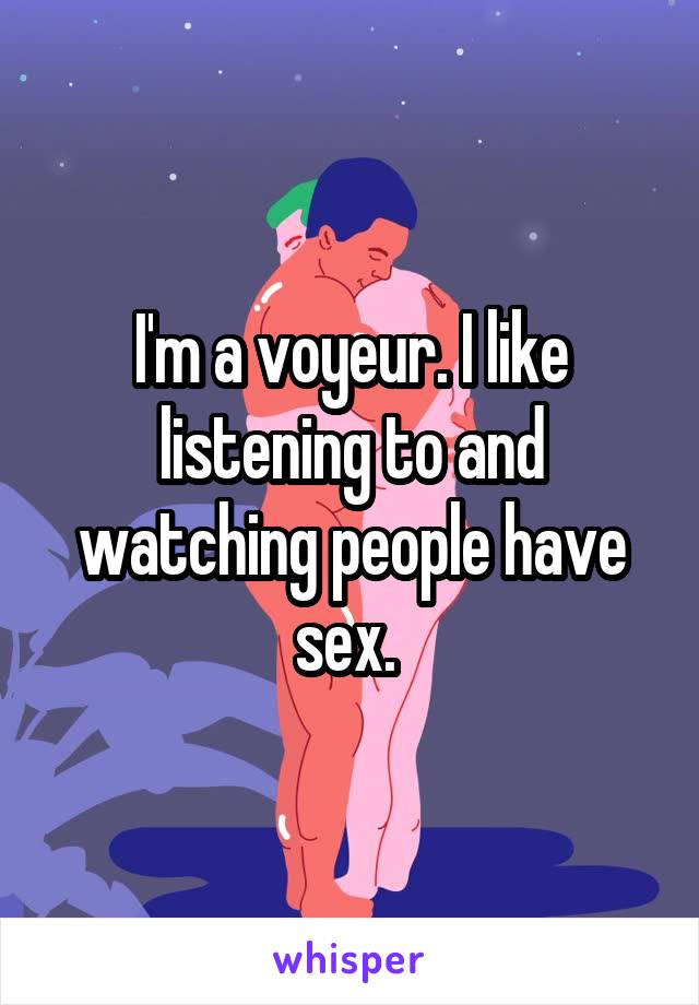 I'm a voyeur. I like listening to and watching people have sex. 