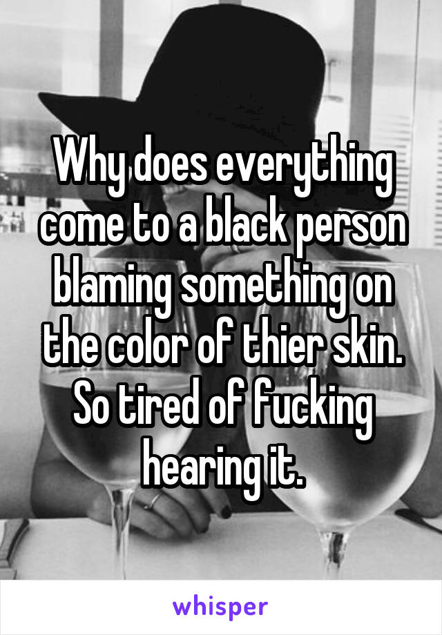 Why does everything come to a black person blaming something on the color of thier skin. So tired of fucking hearing it.