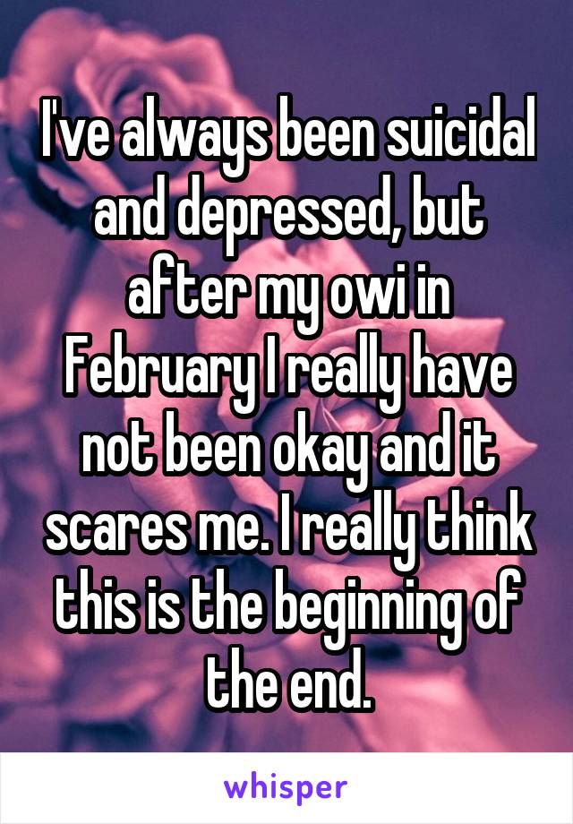 I've always been suicidal and depressed, but after my owi in February I really have not been okay and it scares me. I really think this is the beginning of the end.