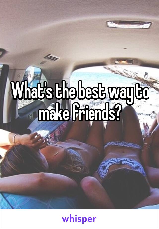 What's the best way to make friends?
