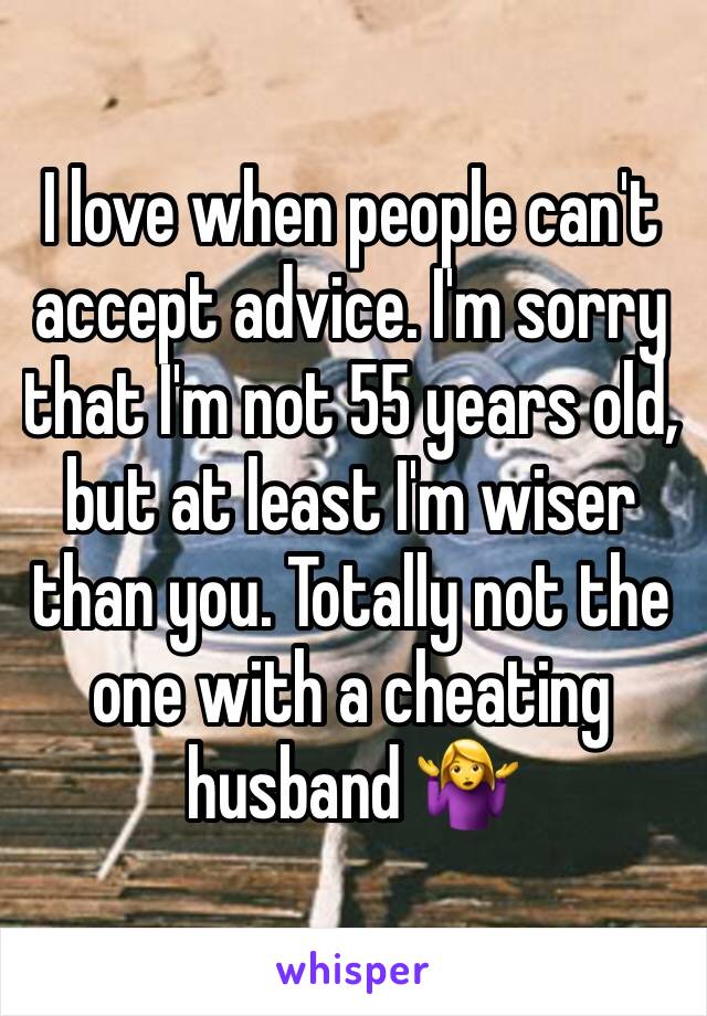 I love when people can't accept advice. I'm sorry that I'm not 55 years old, but at least I'm wiser than you. Totally not the one with a cheating husband 🤷‍♀️