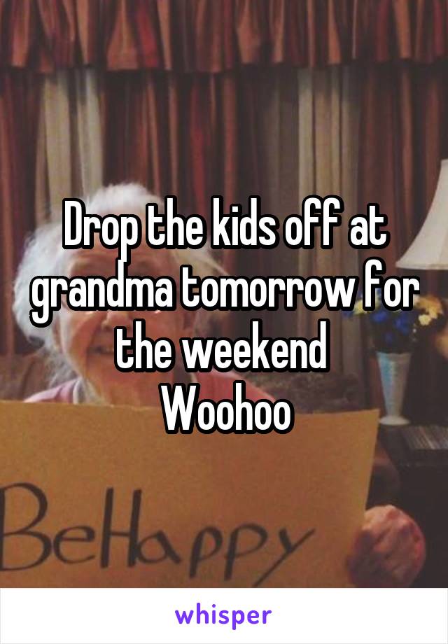 Drop the kids off at grandma tomorrow for the weekend 
Woohoo