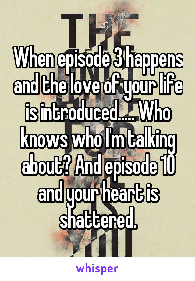 When episode 3 happens and the love of your life is introduced..... Who knows who I'm talking about? And episode 10 and your heart is shattered.