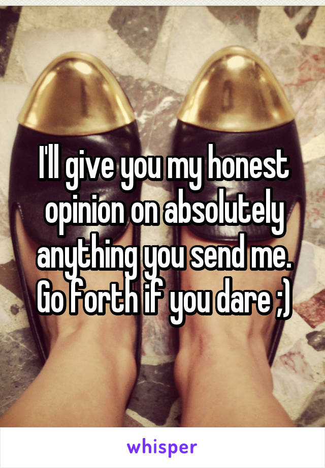 I'll give you my honest opinion on absolutely anything you send me. Go forth if you dare ;)