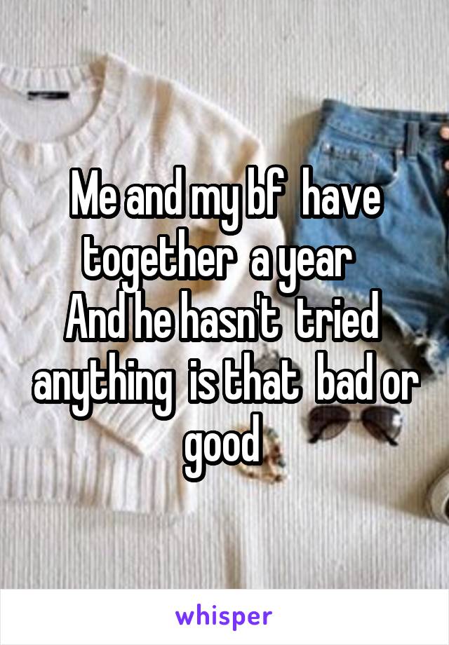 Me and my bf  have together  a year  
And he hasn't  tried  anything  is that  bad or good 