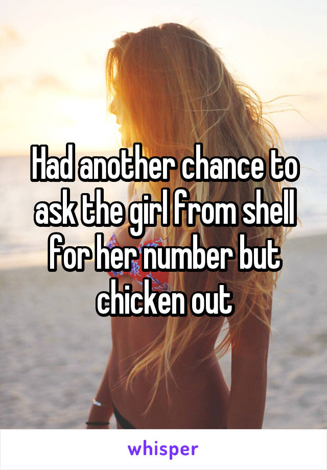 Had another chance to ask the girl from shell for her number but chicken out
