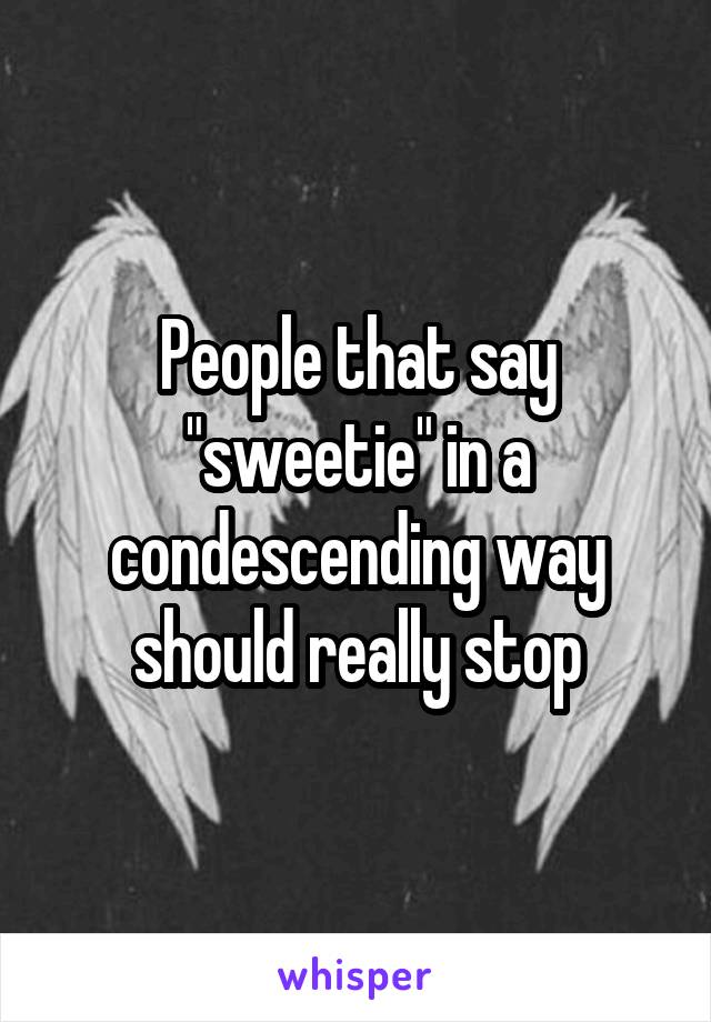 People that say "sweetie" in a condescending way should really stop