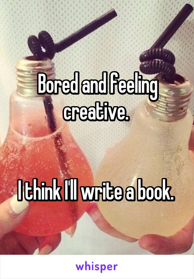 Bored and feeling creative. 


I think I'll write a book. 
