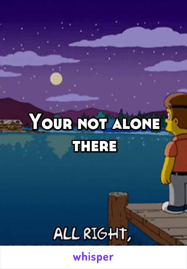  Your not alone there