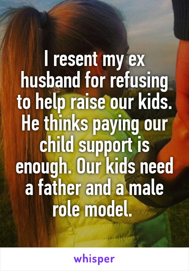 I resent my ex husband for refusing to help raise our kids. He thinks paying our child support is enough. Our kids need a father and a male role model. 