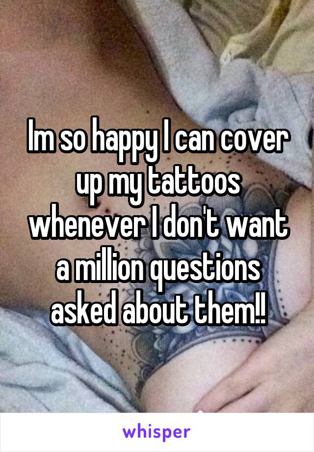 Im so happy I can cover up my tattoos whenever I don't want a million questions asked about them!!
