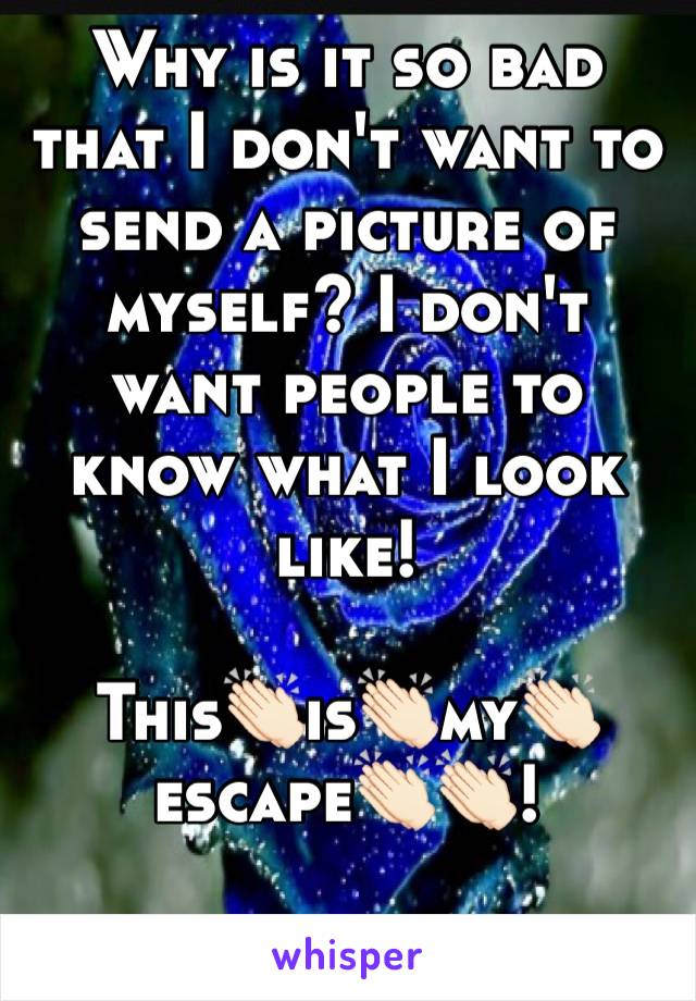Why is it so bad that I don't want to send a picture of myself? I don't want people to know what I look like! 

This👏🏻is👏🏻my👏🏻escape👏🏻👏🏻!