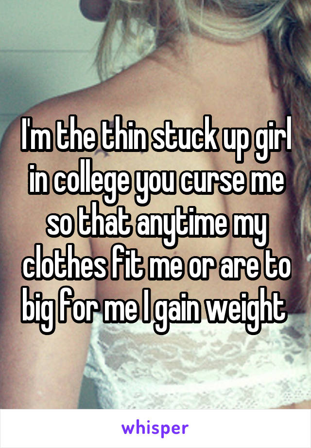 I'm the thin stuck up girl in college you curse me so that anytime my clothes fit me or are to big for me I gain weight 