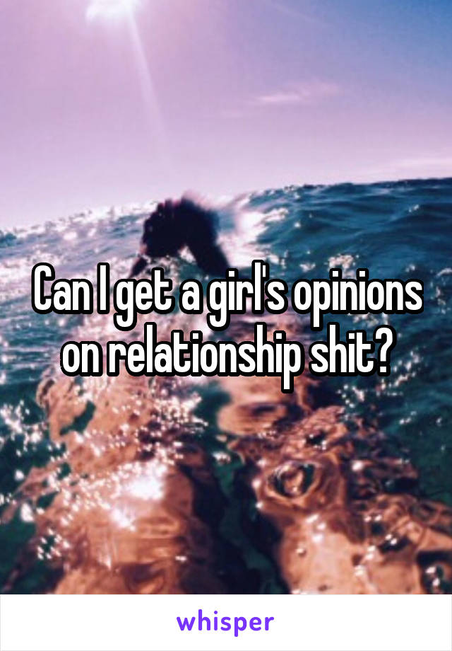 Can I get a girl's opinions on relationship shit?