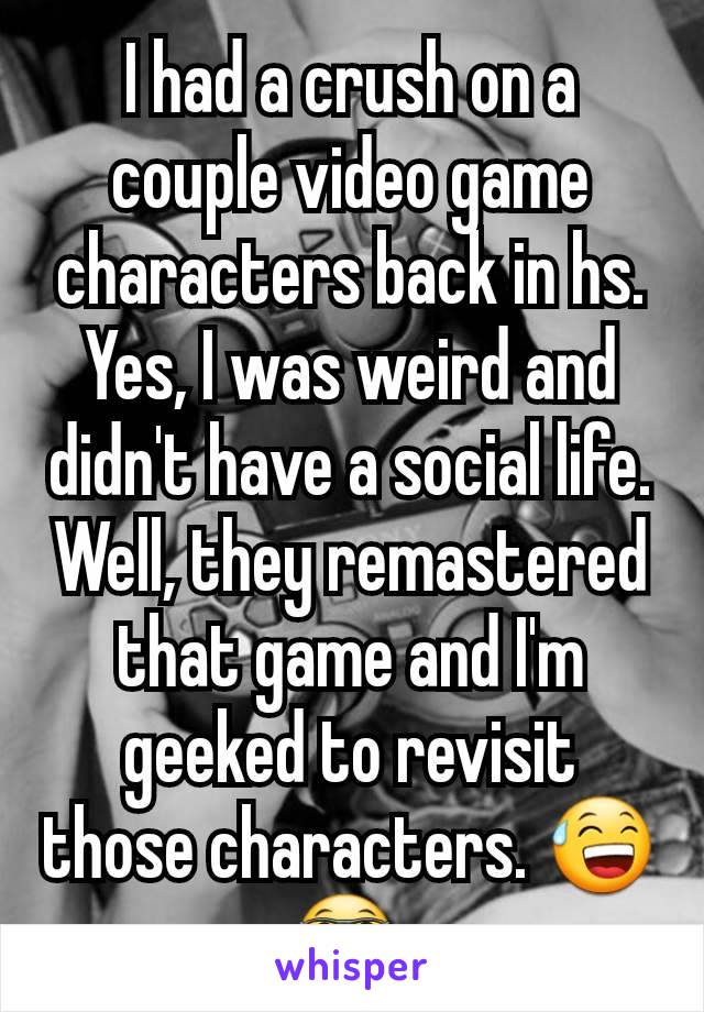 I had a crush on a couple video game characters back in hs. Yes, I was weird and didn't have a social life. Well, they remastered that game and I'm geeked to revisit those characters. 😅🤓 