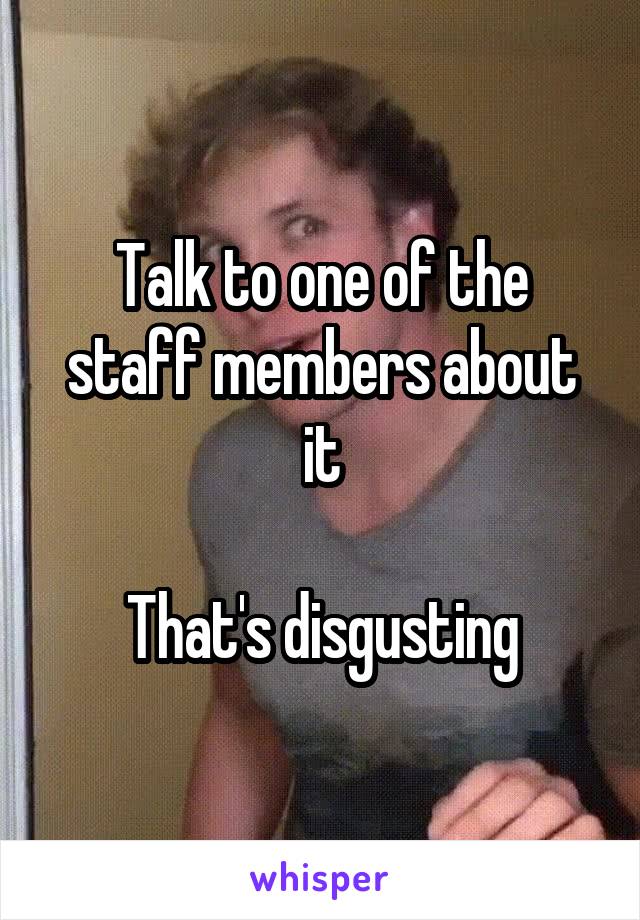 Talk to one of the staff members about it

That's disgusting