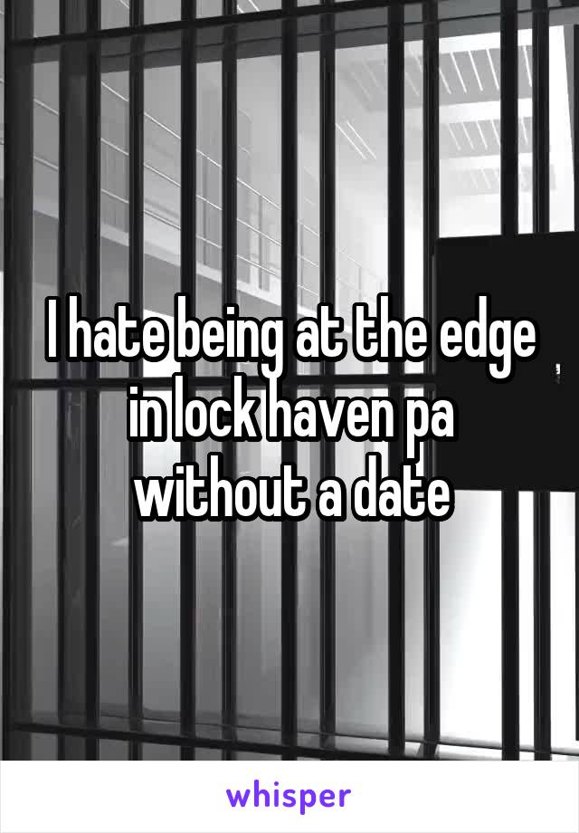 I hate being at the edge in lock haven pa without a date