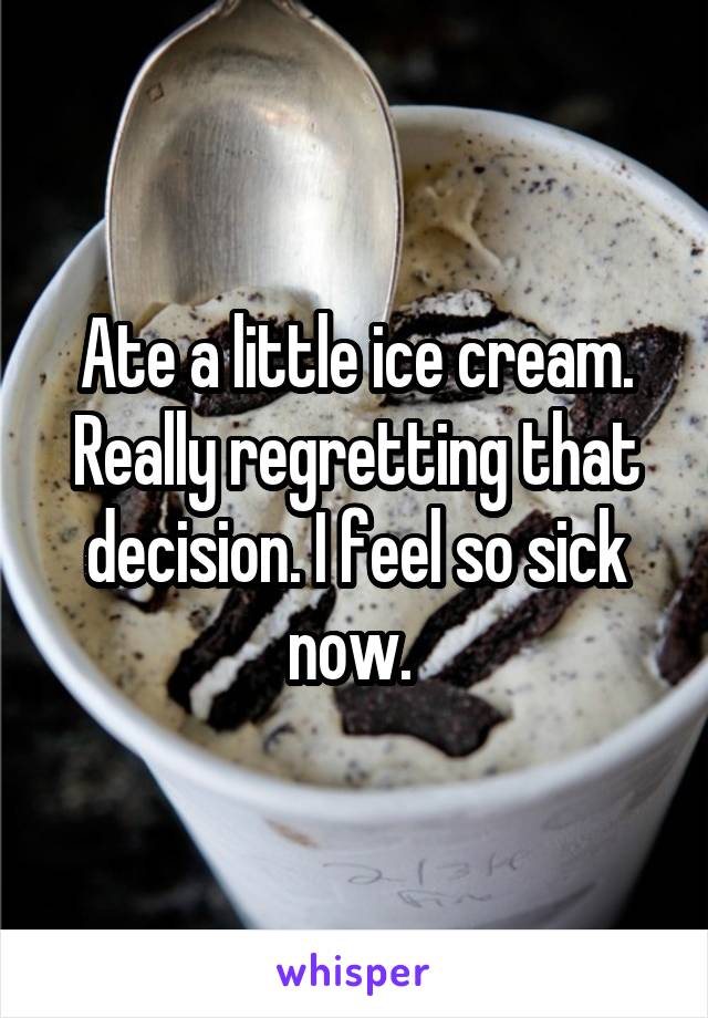 Ate a little ice cream. Really regretting that decision. I feel so sick now. 
