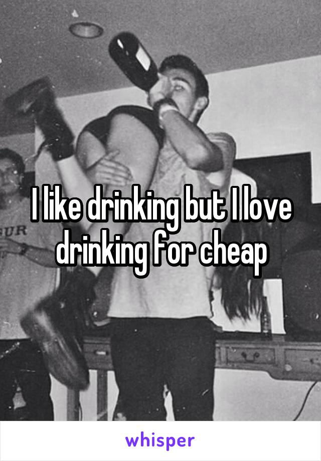 I like drinking but I love drinking for cheap
