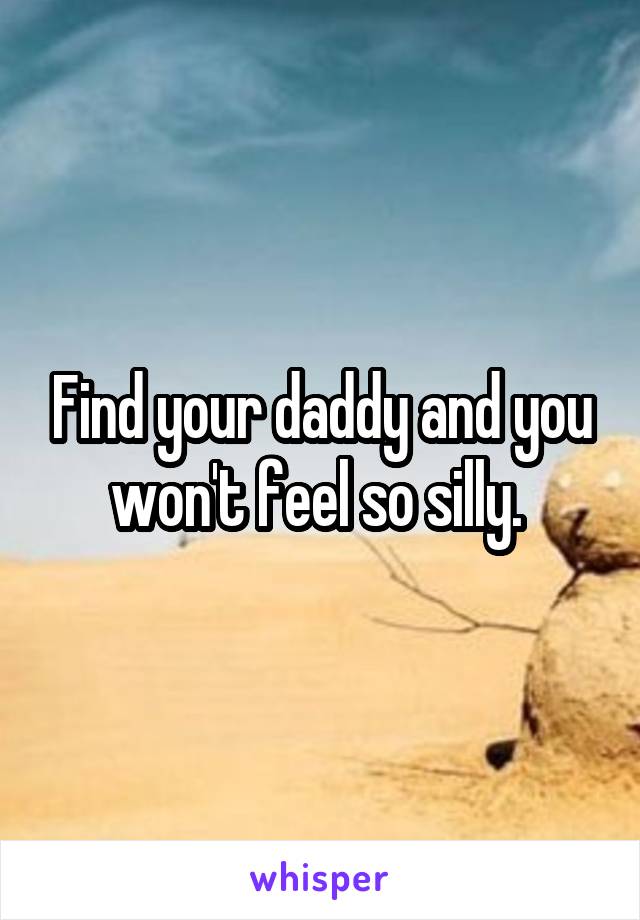 Find your daddy and you won't feel so silly. 