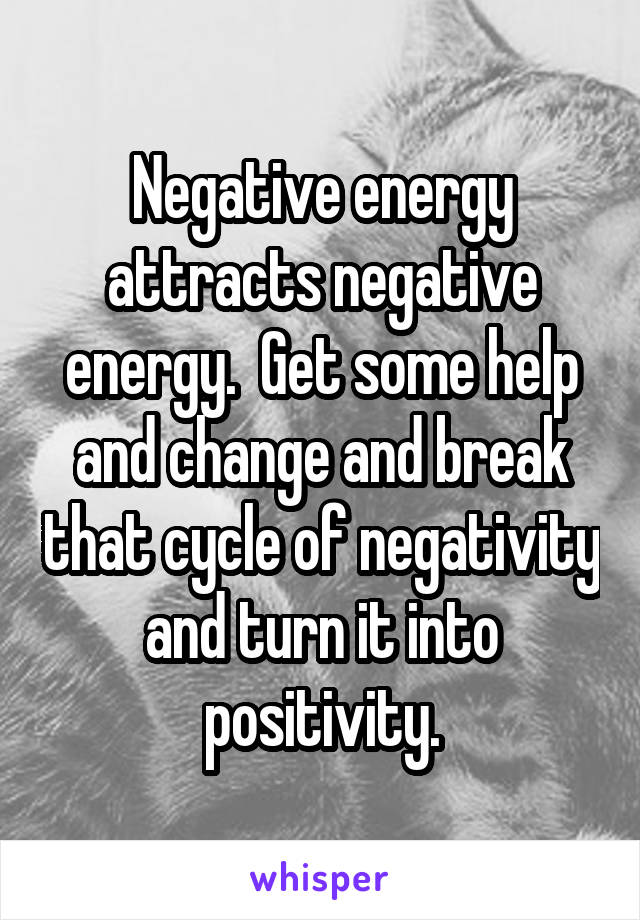 Negative energy attracts negative energy.  Get some help and change and break that cycle of negativity and turn it into positivity.