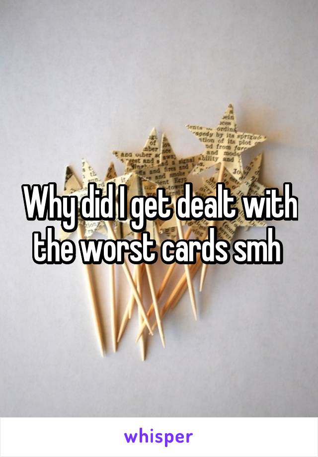Why did I get dealt with the worst cards smh 