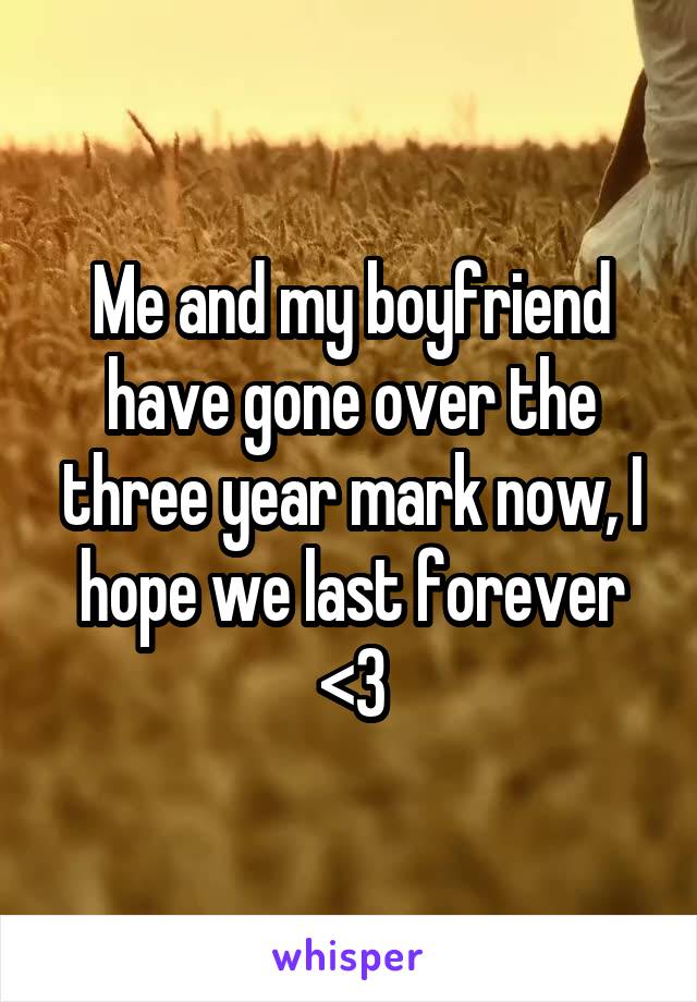 Me and my boyfriend have gone over the three year mark now, I hope we last forever <3