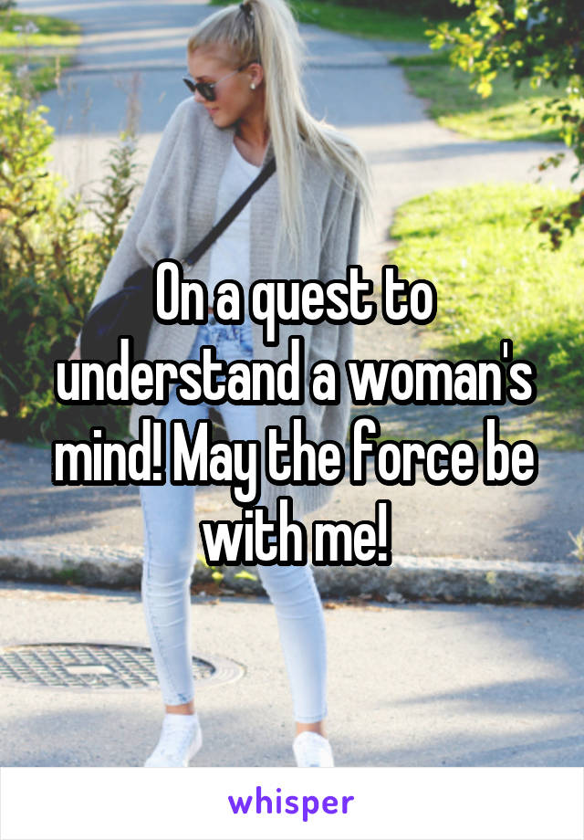 On a quest to understand a woman's mind! May the force be with me!