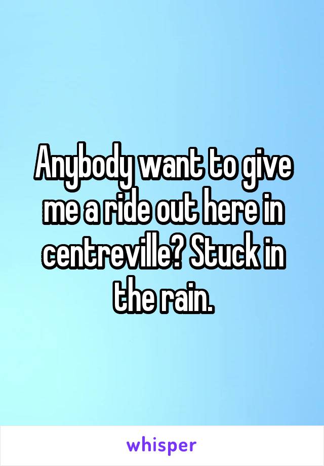 Anybody want to give me a ride out here in centreville? Stuck in the rain.