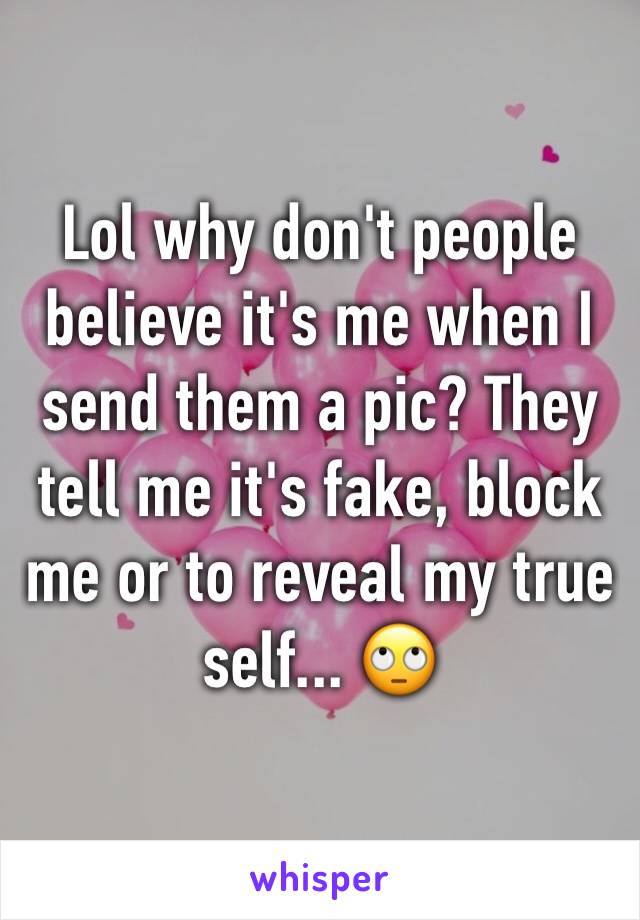 Lol why don't people believe it's me when I send them a pic? They tell me it's fake, block me or to reveal my true self... 🙄