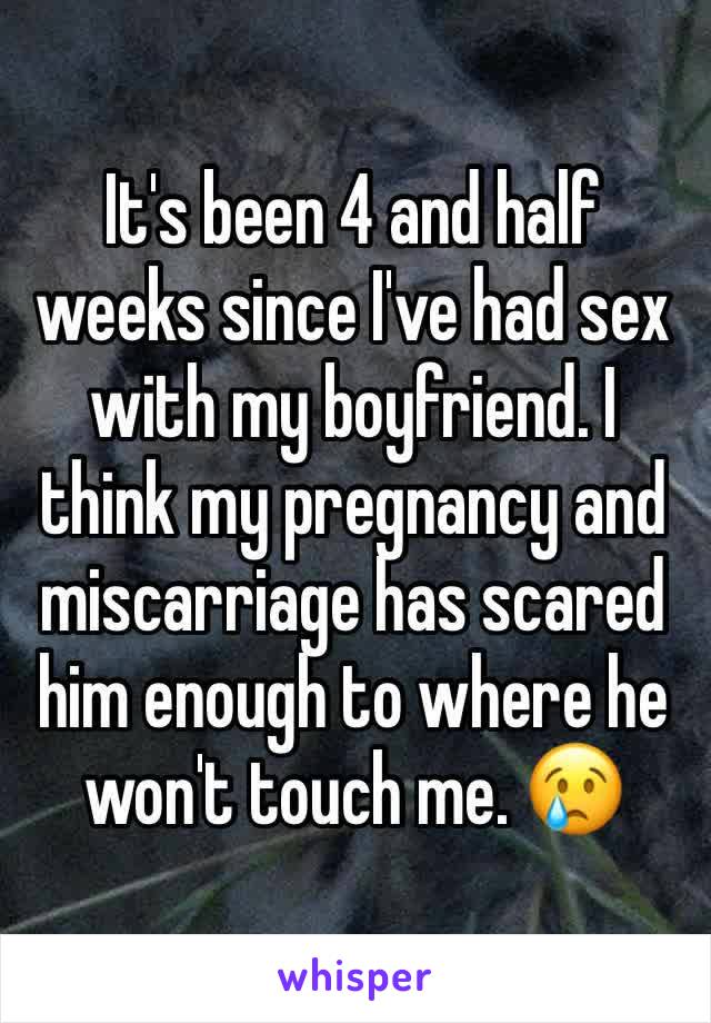 It's been 4 and half weeks since I've had sex with my boyfriend. I think my pregnancy and miscarriage has scared him enough to where he won't touch me. 😢